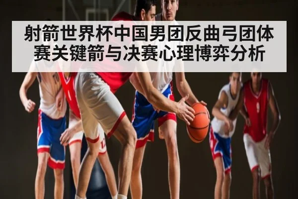 射箭世界杯中国男团反曲弓团体赛关键箭与决赛心理博弈分析