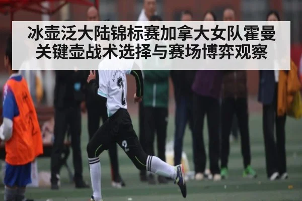 冰壶泛大陆锦标赛加拿大女队霍曼关键壶战术选择与赛场博弈观察