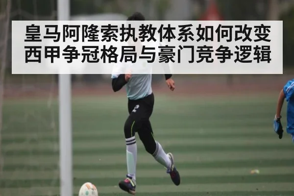 皇马阿隆索执教体系如何改变西甲争冠格局与豪门竞争逻辑