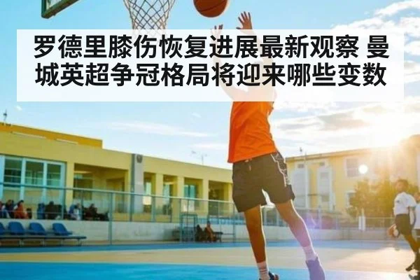 罗德里膝伤恢复进展最新观察 曼城英超争冠格局将迎来哪些变数