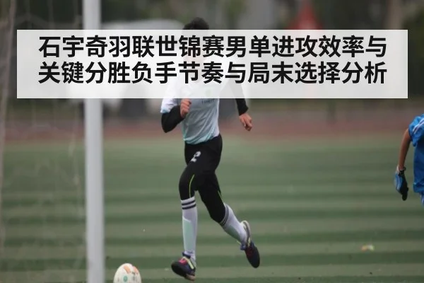 石宇奇羽联世锦赛男单进攻效率与关键分胜负手节奏与局末选择分析