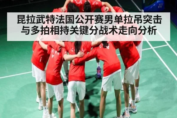 昆拉武特法国公开赛男单拉吊突击与多拍相持关键分战术走向分析