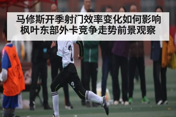 马修斯开季射门效率变化如何影响枫叶东部外卡竞争走势前景观察