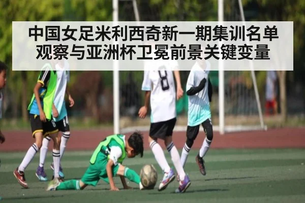 中国女足米利西奇新一期集训名单观察与亚洲杯卫冕前景关键变量